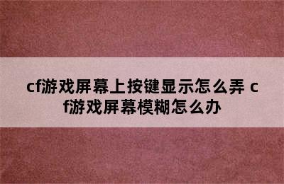 cf游戏屏幕上按键显示怎么弄 cf游戏屏幕模糊怎么办